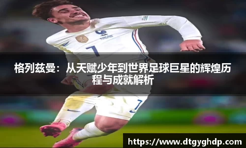 格列兹曼：从天赋少年到世界足球巨星的辉煌历程与成就解析