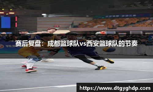 赛后复盘：成都篮球队vs西安篮球队的节奏