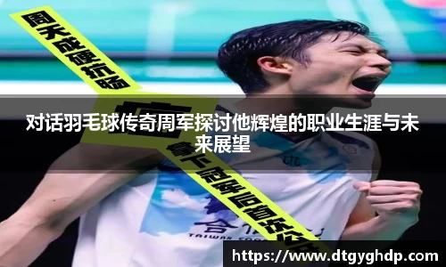 对话羽毛球传奇周军探讨他辉煌的职业生涯与未来展望