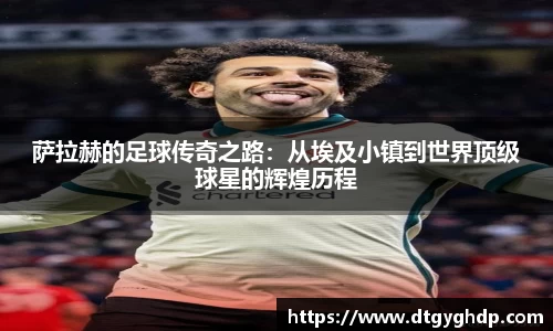 萨拉赫的足球传奇之路：从埃及小镇到世界顶级球星的辉煌历程