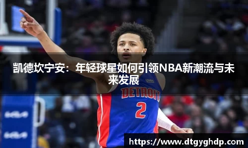 凯德坎宁安：年轻球星如何引领NBA新潮流与未来发展