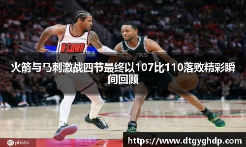 火箭与马刺激战四节最终以107比110落败精彩瞬间回顾