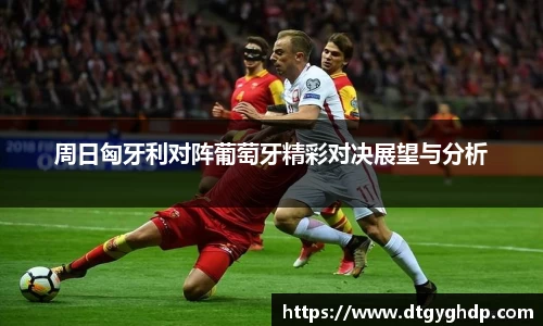 周日匈牙利对阵葡萄牙精彩对决展望与分析