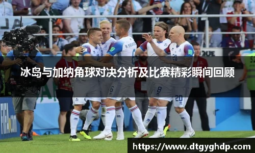 冰岛与加纳角球对决分析及比赛精彩瞬间回顾