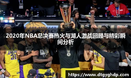 2020年NBA总决赛热火与湖人激战回顾与精彩瞬间分析