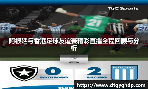 阿根廷与香港足球友谊赛精彩直播全程回顾与分析